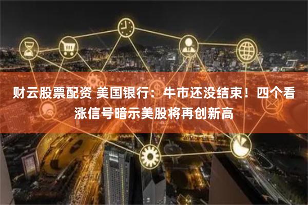 财云股票配资 美国银行：牛市还没结束！四个看涨信号暗示美股将再创新高