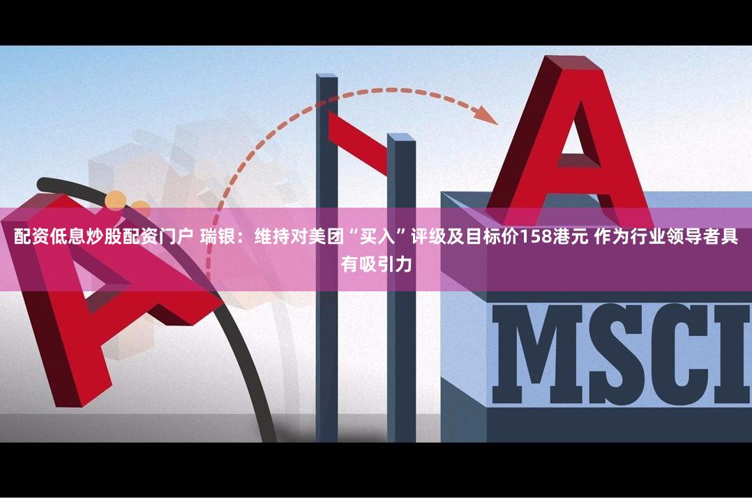 配资低息炒股配资门户 瑞银：维持对美团“买入”评级及目标价158港元 作为行业领导者具有吸引力