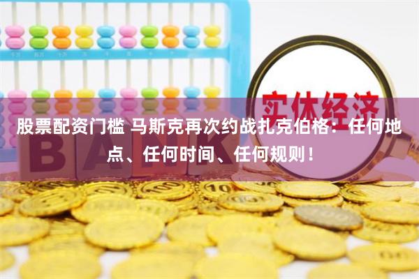 股票配资门槛 马斯克再次约战扎克伯格：任何地点、任何时间、任何规则！