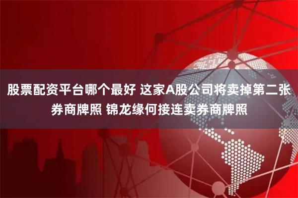股票配资平台哪个最好 这家A股公司将卖掉第二张券商牌照 锦龙缘何接连卖券商牌照