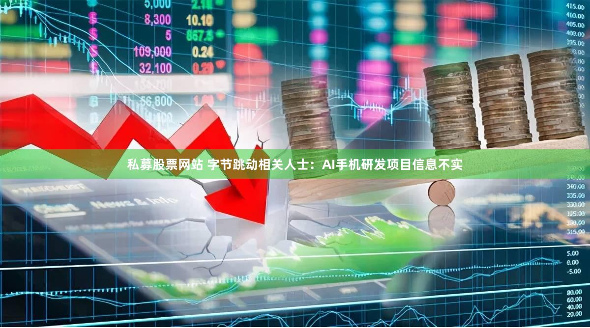 私募股票网站 字节跳动相关人士：AI手机研发项目信息不实