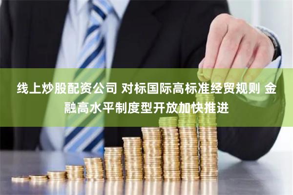 线上炒股配资公司 对标国际高标准经贸规则 金融高水平制度型开放加快推进