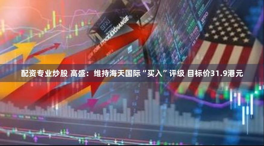 配资专业炒股 高盛：维持海天国际“买入”评级 目标价31.9港元