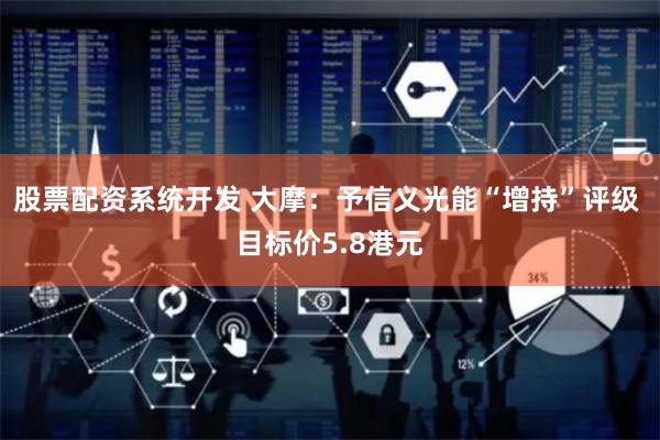 股票配资系统开发 大摩：予信义光能“增持”评级 目标价5.8港元