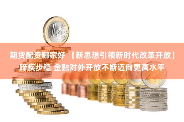 期货配资哪家好 【新思想引领新时代改革开放】蹄疾步稳 金融对外开放不断迈向更高水平