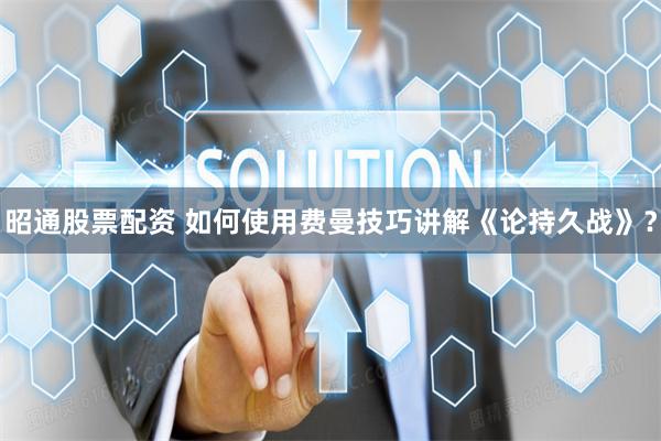 昭通股票配资 如何使用费曼技巧讲解《论持久战》？