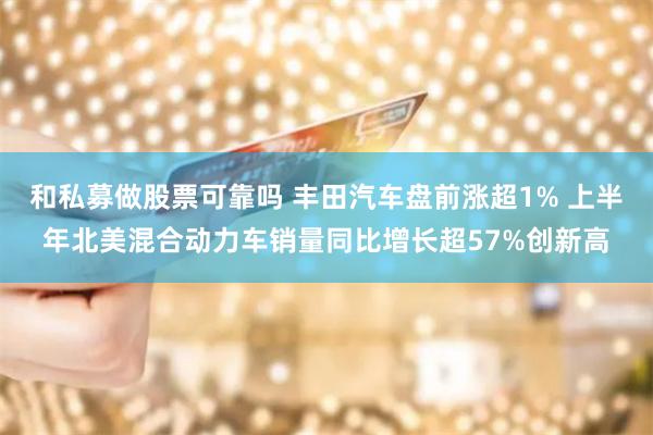 和私募做股票可靠吗 丰田汽车盘前涨超1% 上半年北美混合动力车销量同比增长超57%创新高