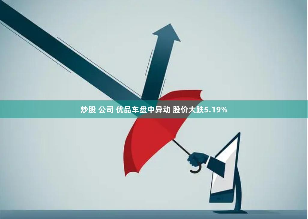 炒股 公司 优品车盘中异动 股价大跌5.19%