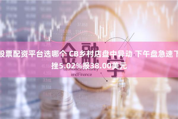 股票配资平台选哪个 CB乡村店盘中异动 下午盘急速下挫5.02%报38.00美元