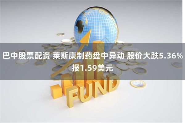巴中股票配资 莱斯康制药盘中异动 股价大跌5.36%报1.59美元