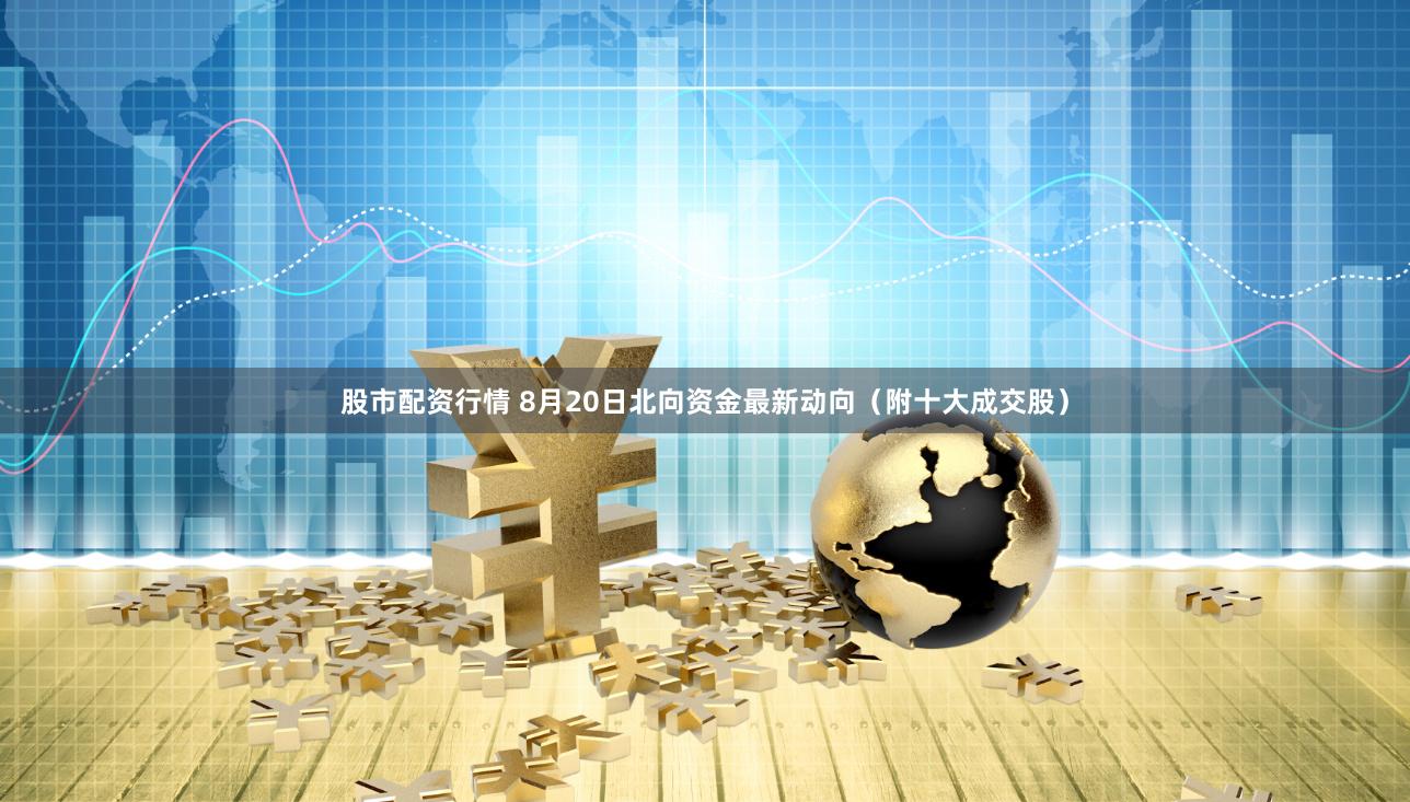 股市配资行情 8月20日北向资金最新动向（附十大成交股）