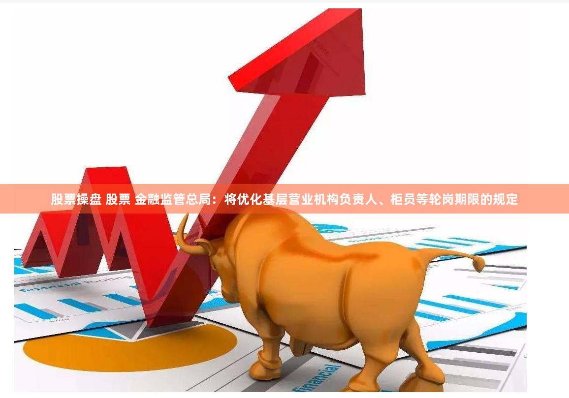 股票操盘 股票 金融监管总局：将优化基层营业机构负责人、柜员等轮岗期限的规定