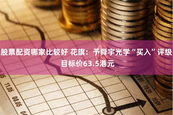 股票配资哪家比较好 花旗：予舜宇光学“买入”评级 目标价63.5港元