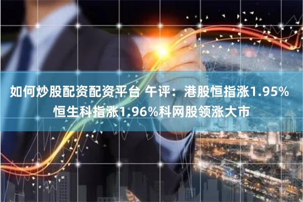 如何炒股配资配资平台 午评：港股恒指涨1.95% 恒生科指涨1.96%科网股领涨大市