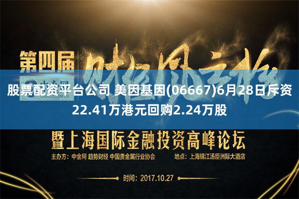 股票配资平台公司 美因基因(06667)6月28日斥资22.41万港元回购2.24万股