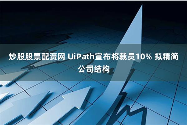 炒股股票配资网 UiPath宣布将裁员10% 拟精简公司结构