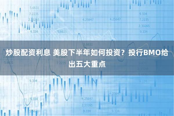 炒股配资利息 美股下半年如何投资？投行BMO给出五大重点