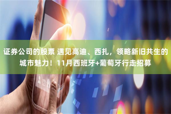 证券公司的股票 遇见高迪、西扎，领略新旧共生的城市魅力！11月西班牙+葡萄牙行走招募