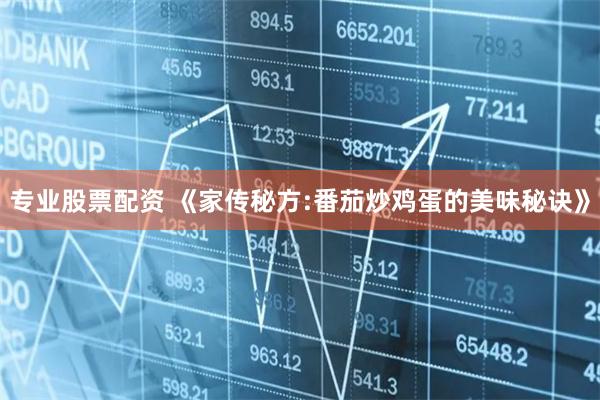 专业股票配资 《家传秘方:番茄炒鸡蛋的美味秘诀》