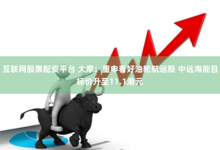 互联网股票配资平台 大摩：重申看好油轮航运股 中远海能目标价升至11.1港元
