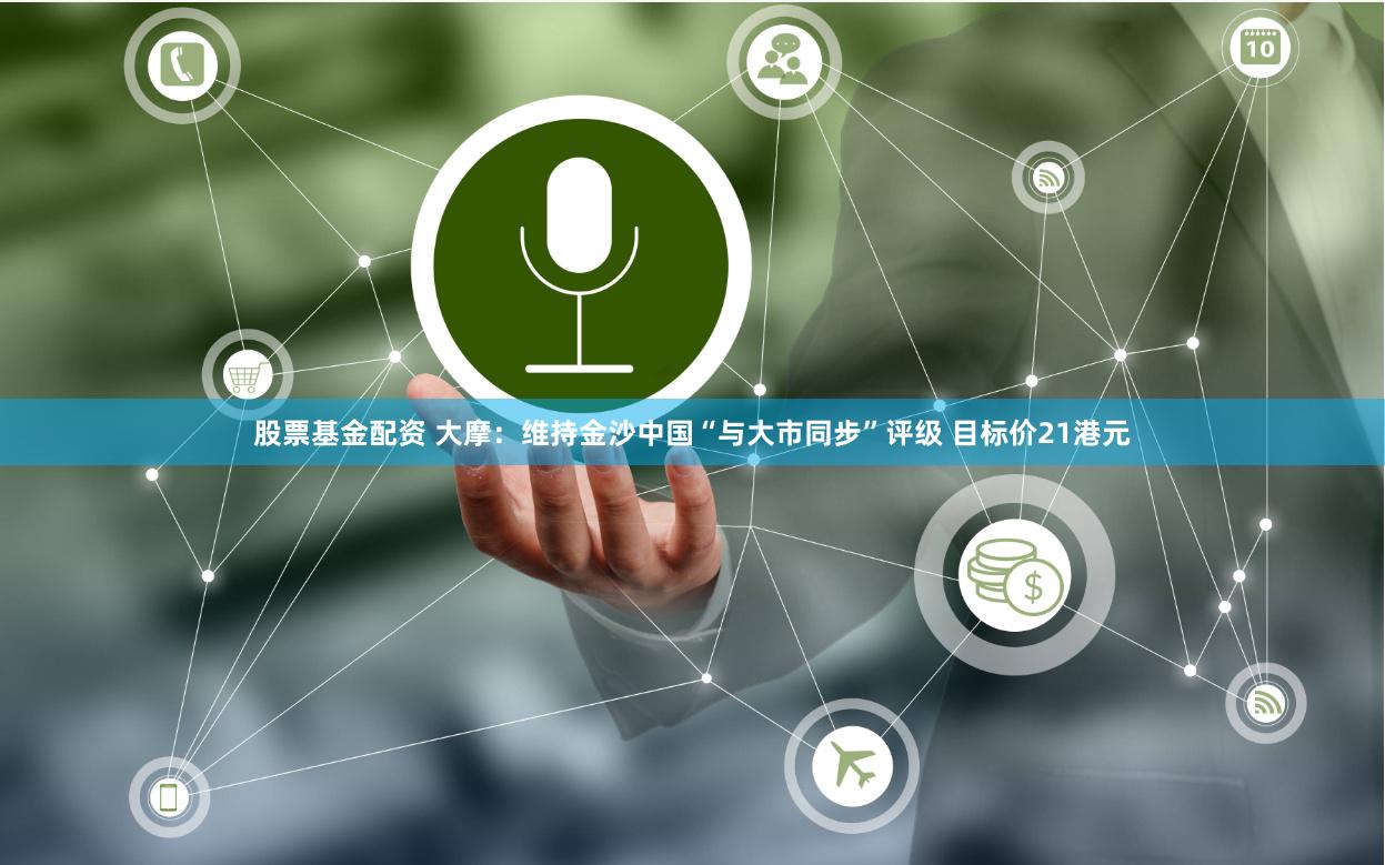 股票基金配资 大摩：维持金沙中国“与大市同步”评级 目标价21港元