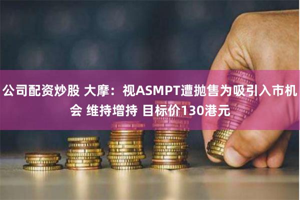 公司配资炒股 大摩：视ASMPT遭抛售为吸引入市机会 维持增持 目标价130港元