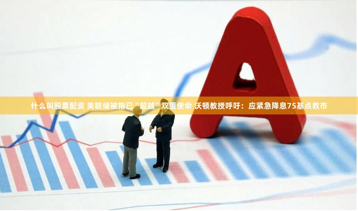 什么叫股票配资 美联储被指已“超越”双重使命 沃顿教授呼吁：应紧急降息75基点救市