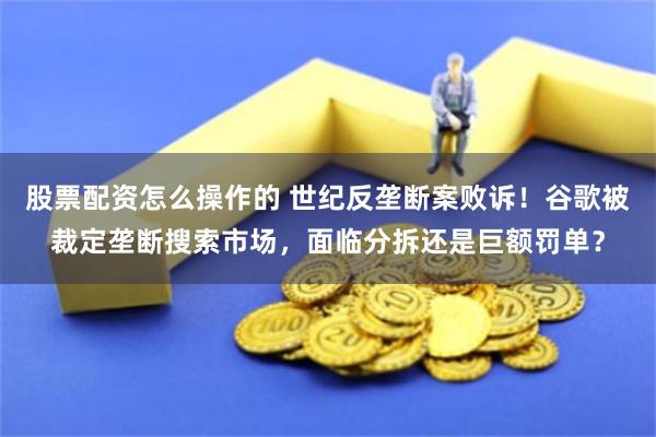 股票配资怎么操作的 世纪反垄断案败诉！谷歌被裁定垄断搜索市场，面临分拆还是巨额罚单？