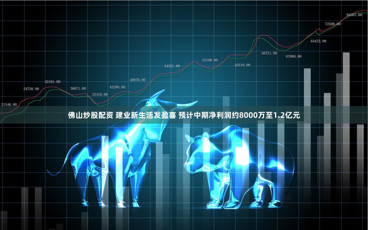 佛山炒股配资 建业新生活发盈喜 预计中期净利润约8000万至1.2亿元