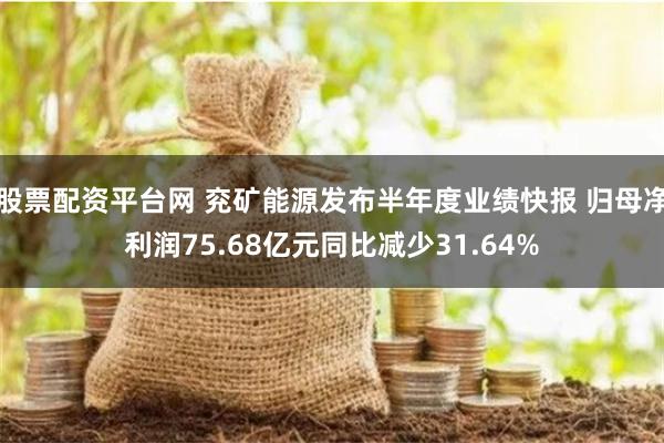 股票配资平台网 兖矿能源发布半年度业绩快报 归母净利润75.68亿元同比减少31.64%