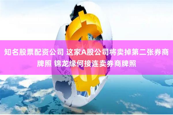 知名股票配资公司 这家A股公司将卖掉第二张券商牌照 锦龙缘何接连卖券商牌照
