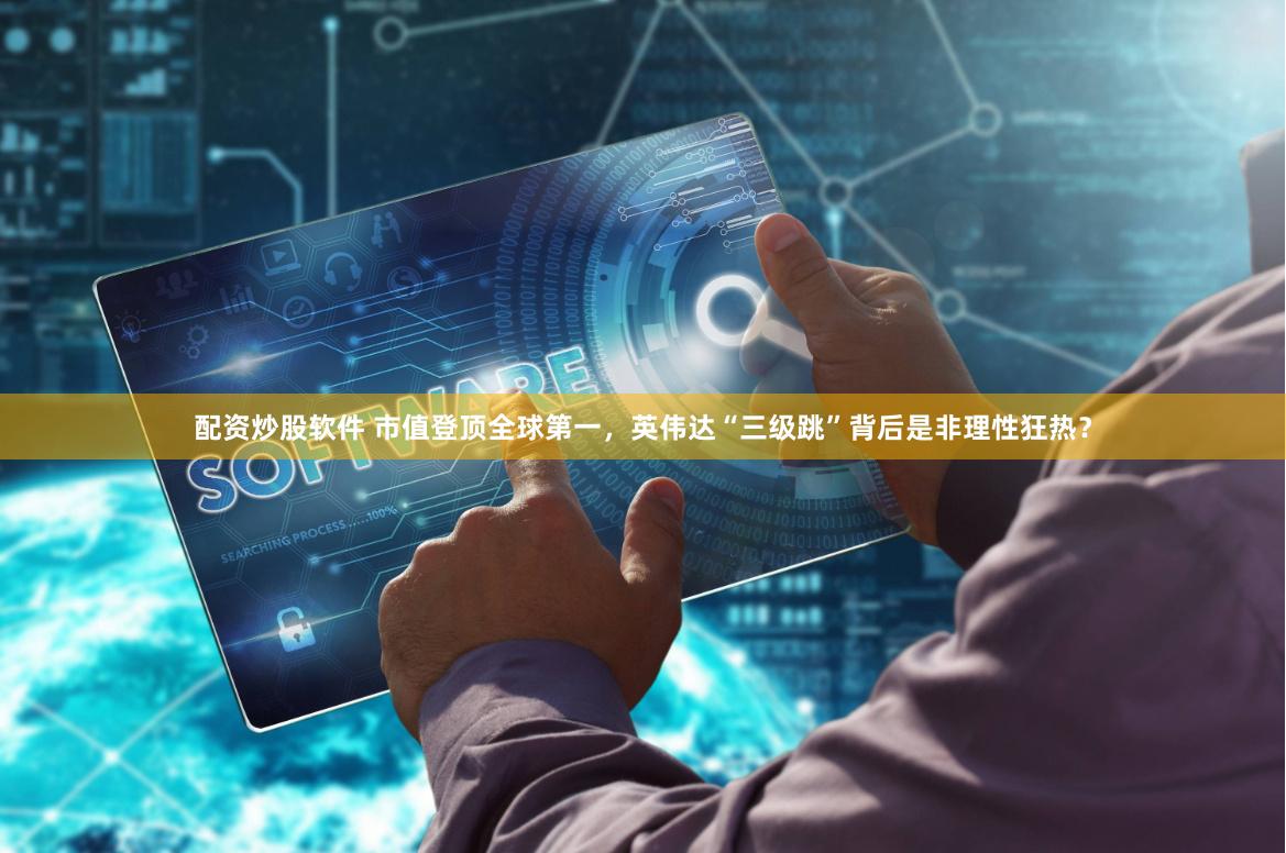 配资炒股软件 市值登顶全球第一，英伟达“三级跳”背后是非理性狂热？