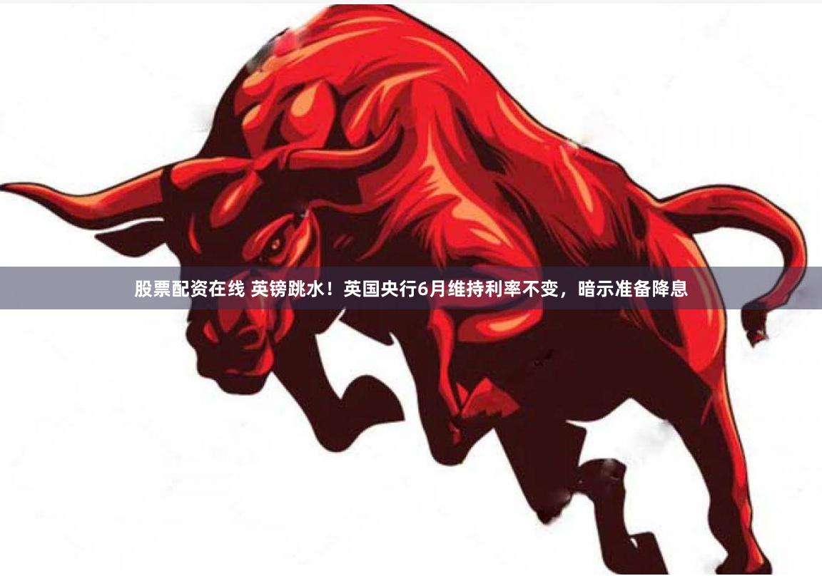 股票配资在线 英镑跳水！英国央行6月维持利率不变，暗示准备降息