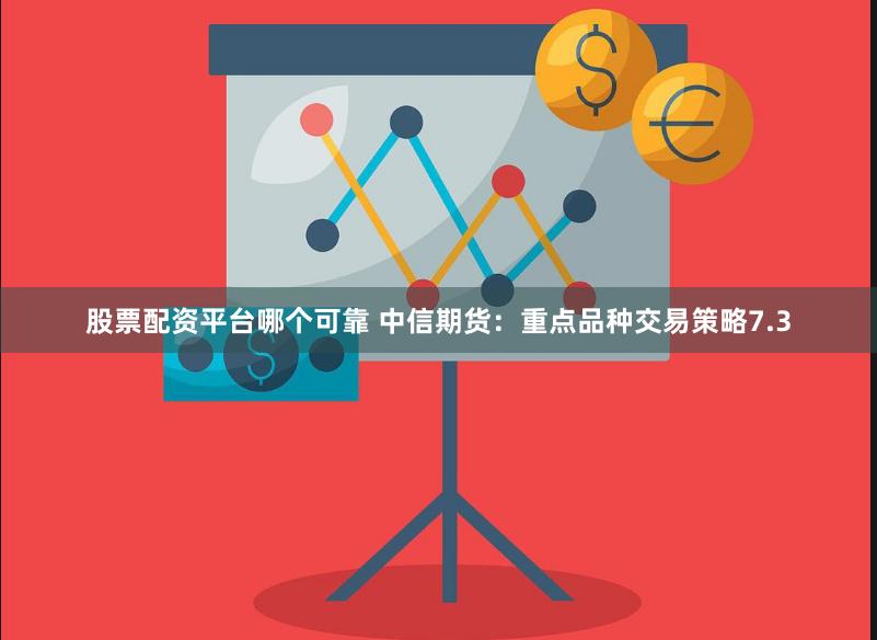 股票配资平台哪个可靠 中信期货：重点品种交易策略7.3