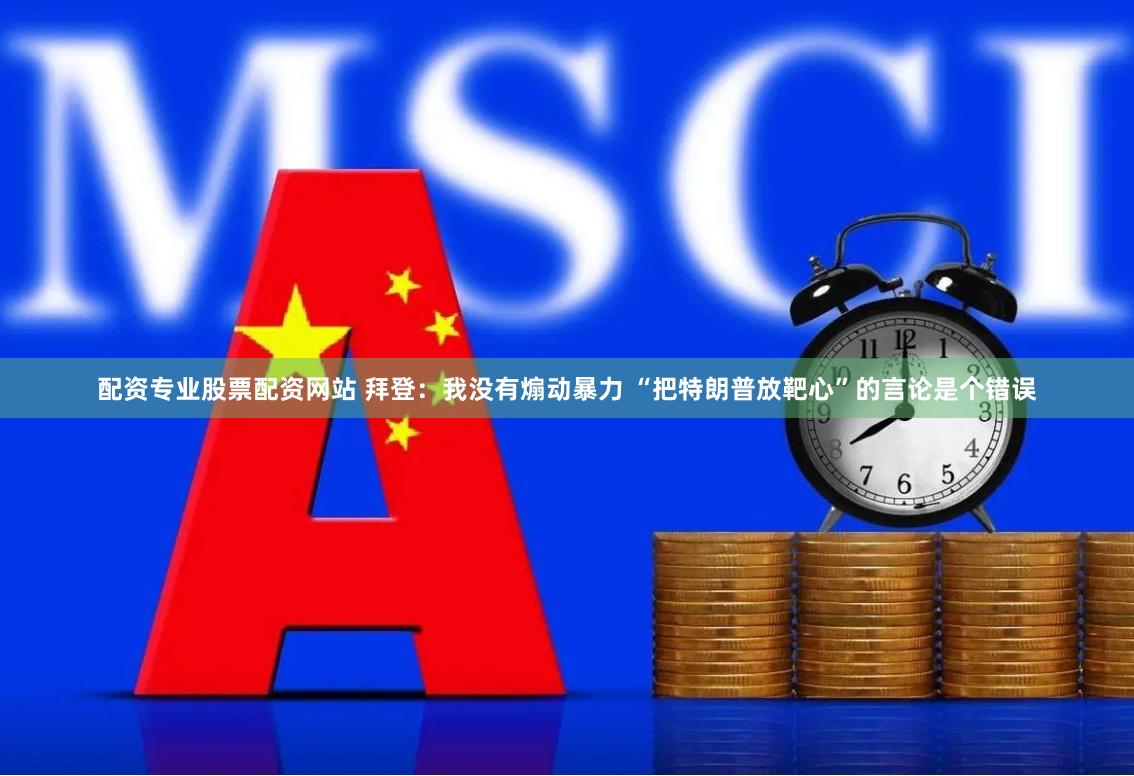 配资专业股票配资网站 拜登：我没有煽动暴力 “把特朗普放靶心”的言论是个错误
