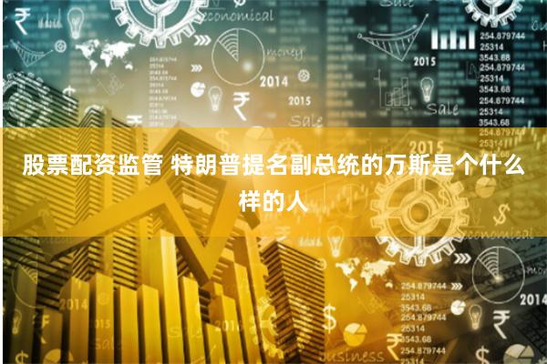 股票配资监管 特朗普提名副总统的万斯是个什么样的人