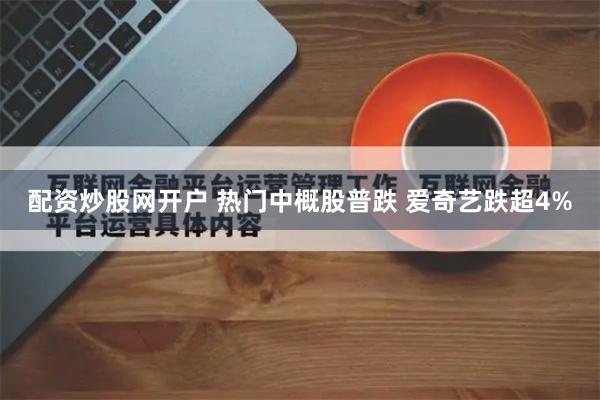 配资炒股网开户 热门中概股普跌 爱奇艺跌超4%
