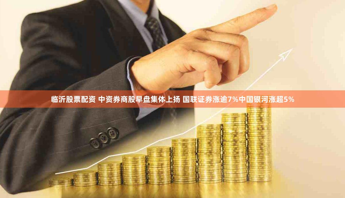 临沂股票配资 中资券商股早盘集体上扬 国联证券涨逾7%中国银河涨超5%