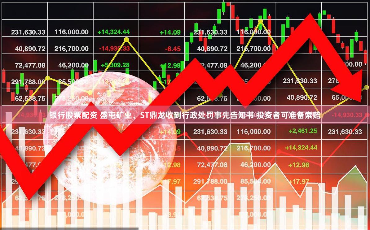 银行股票配资 盛屯矿业、ST鼎龙收到行政处罚事先告知书 投资者可准备索赔