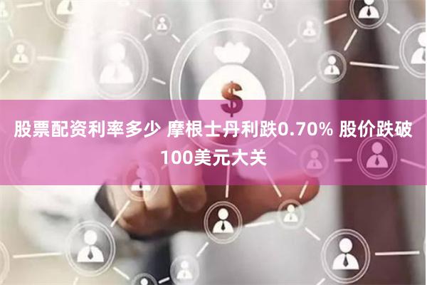 股票配资利率多少 摩根士丹利跌0.70% 股价跌破100美元大关