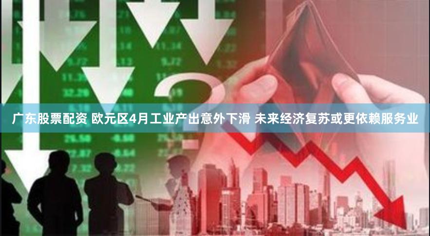 广东股票配资 欧元区4月工业产出意外下滑 未来经济复苏或更依赖服务业