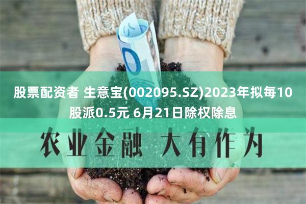 股票配资者 生意宝(002095.SZ)2023年拟每10股派0.5元 6月21日除权除息