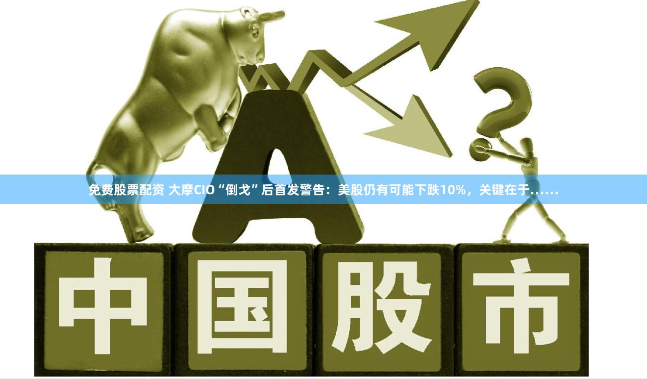 免费股票配资 大摩CIO“倒戈”后首发警告：美股仍有可能下跌10%，关键在于……