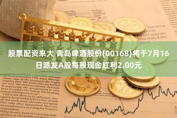 股票配资来大 青岛啤酒股份(00168)将于7月16日派发A股每股现金红利2.00元