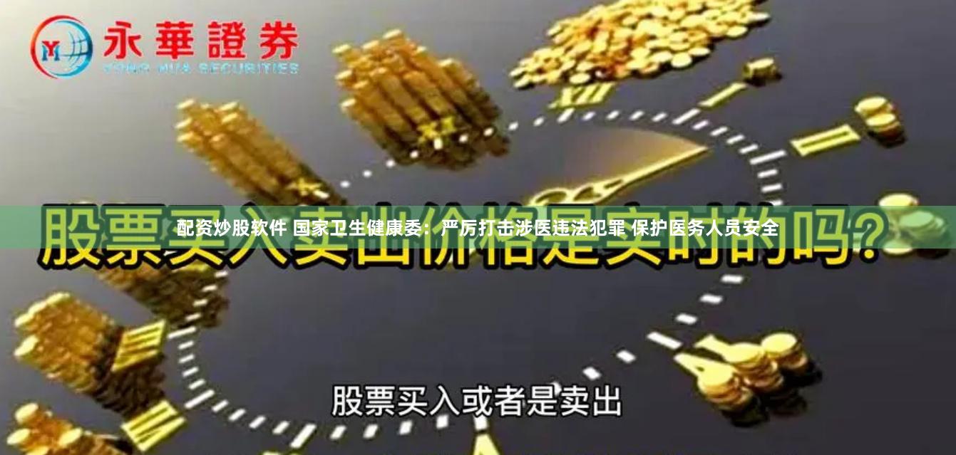 配资炒股软件 国家卫生健康委：严厉打击涉医违法犯罪 保护医务人员安全