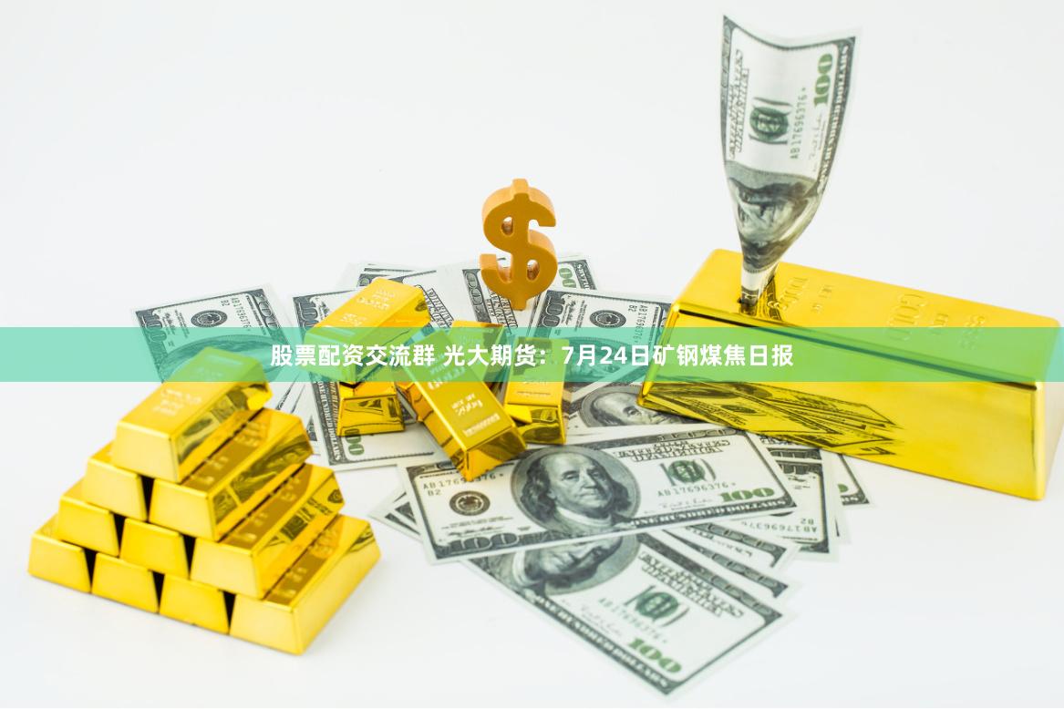 股票配资交流群 光大期货：7月24日矿钢煤焦日报