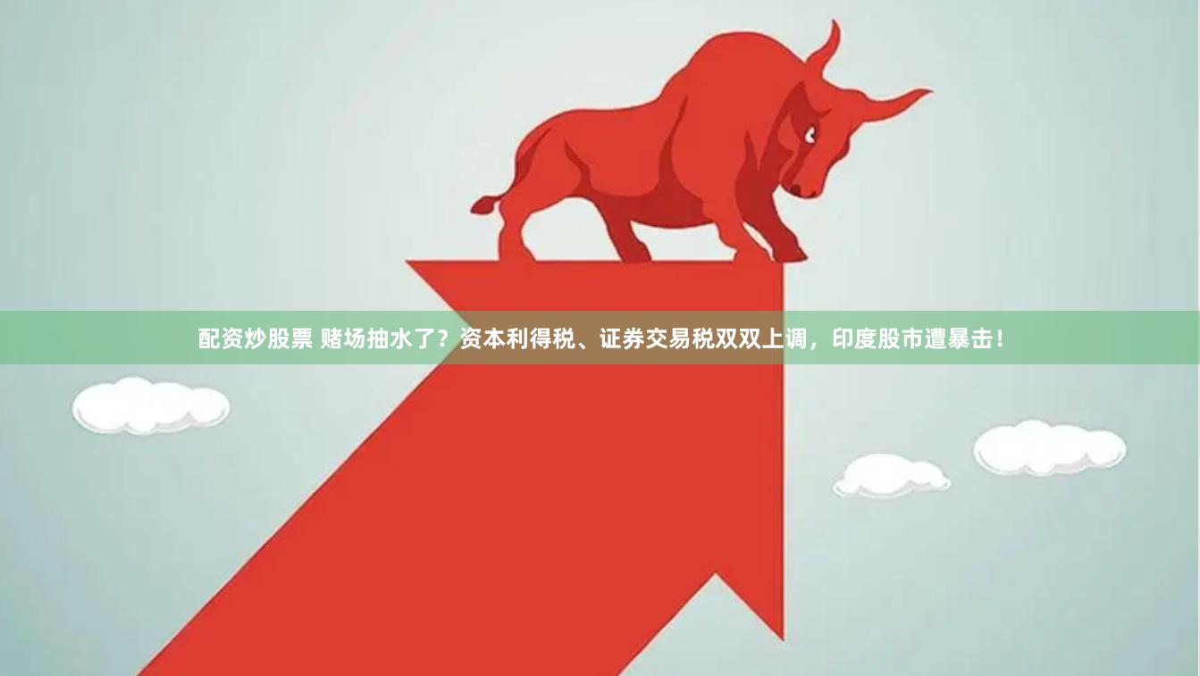 配资炒股票 赌场抽水了？资本利得税、证券交易税双双上调，印度股市遭暴击！