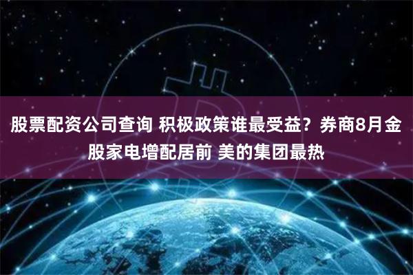 股票配资公司查询 积极政策谁最受益？券商8月金股家电增配居前 美的集团最热