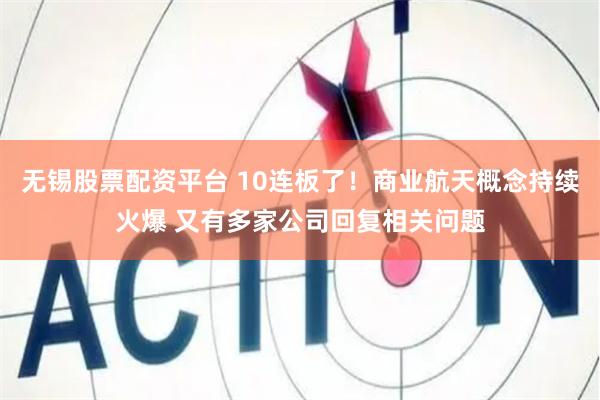 无锡股票配资平台 10连板了！商业航天概念持续火爆 又有多家公司回复相关问题