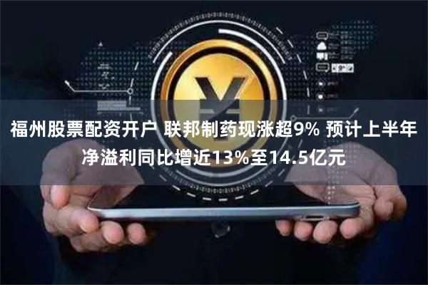福州股票配资开户 联邦制药现涨超9% 预计上半年净溢利同比增近13%至14.5亿元